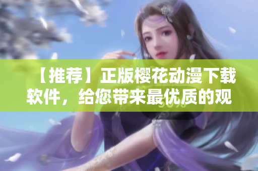 【推薦】正版櫻花動(dòng)漫下載軟件，給您帶來最優(yōu)質(zhì)的觀賞體驗(yàn)！