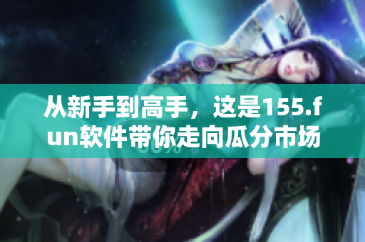 從新手到高手，這是155.fun軟件帶你走向瓜分市場的必備利器