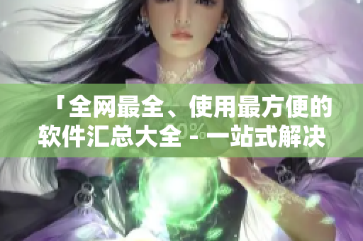 「全網(wǎng)最全、使用最方便的軟件匯總大全 - 一站式解決您的軟件需求！」