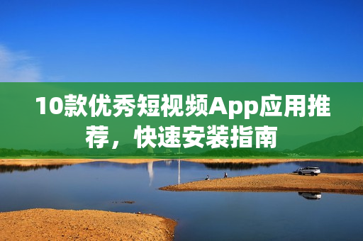 10款優(yōu)秀短視頻App應(yīng)用推薦，快速安裝指南