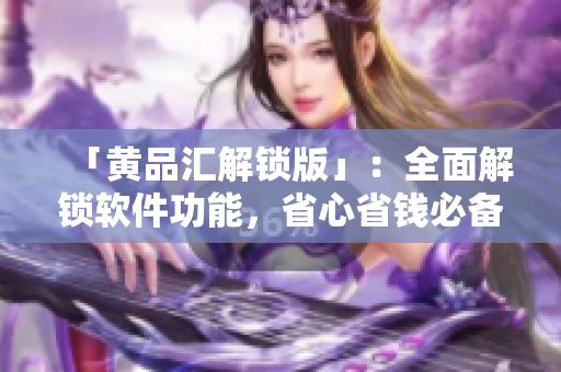 「黃品匯解鎖版」：全面解鎖軟件功能，省心省錢必備！