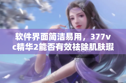軟件界面簡(jiǎn)潔易用，377vc精華2能否有效祛除肌膚瑕疵？