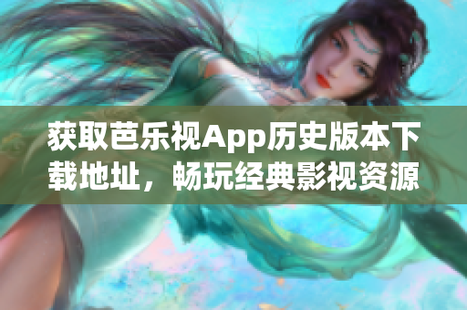 獲取芭樂視App歷史版本下載地址，暢玩經(jīng)典影視資源