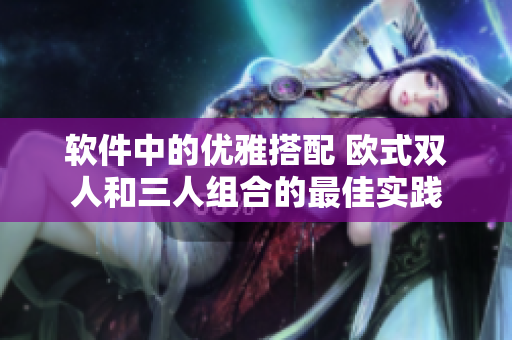 軟件中的優(yōu)雅搭配 歐式雙人和三人組合的最佳實踐
