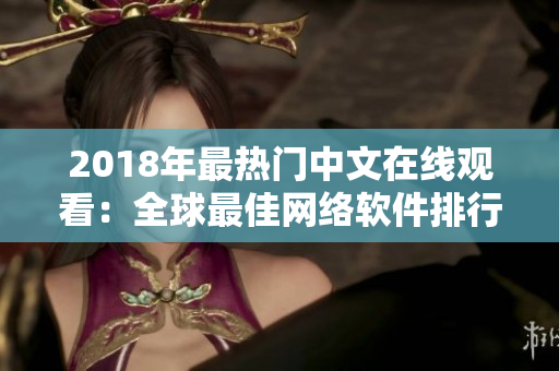 2018年最熱門中文在線觀看：全球最佳網(wǎng)絡(luò)軟件排行榜！