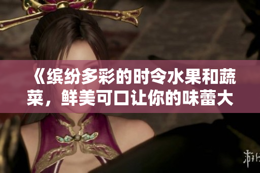 《繽紛多彩的時(shí)令水果和蔬菜，鮮美可口讓你的味蕾大醉》
