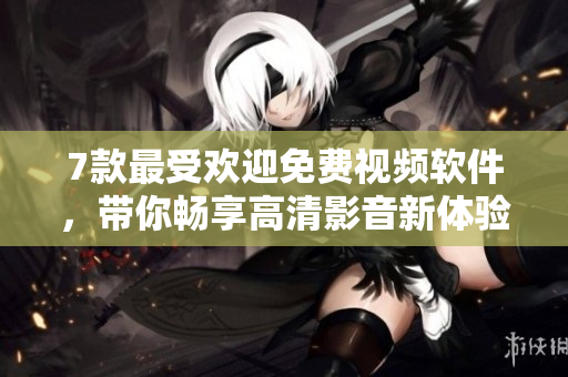7款最受歡迎免費視頻軟件，帶你暢享高清影音新體驗！