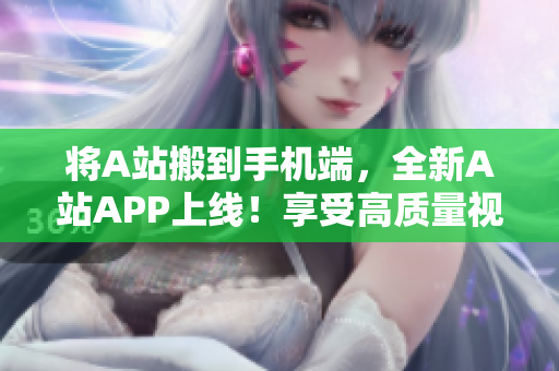 將A站搬到手機(jī)端，全新A站APP上線！享受高質(zhì)量視頻和彈幕互動(dòng)體驗(yàn)！