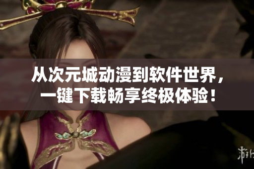從次元城動(dòng)漫到軟件世界，一鍵下載暢享終極體驗(yàn)！