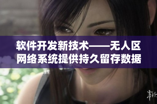 軟件開(kāi)發(fā)新技術(shù)——無(wú)人區(qū)網(wǎng)絡(luò)系統(tǒng)提供持久留存數(shù)據(jù)保障