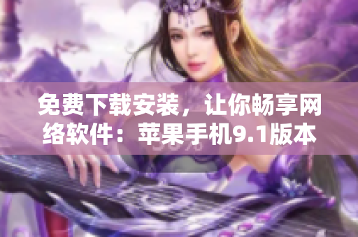 免費(fèi)下載安裝，讓你暢享網(wǎng)絡(luò)軟件：蘋(píng)果手機(jī)9.1版本重裝新體驗(yàn)！