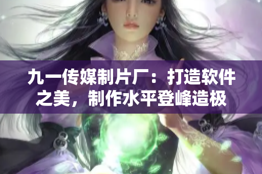 九一傳媒制片廠：打造軟件之美，制作水平登峰造極