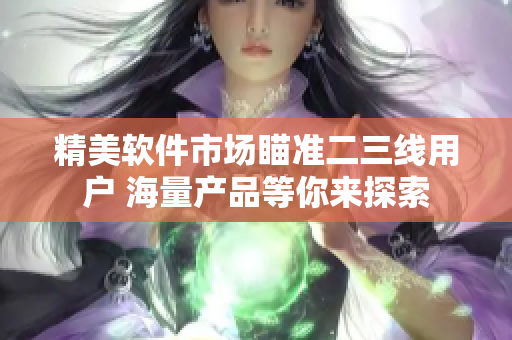 精美軟件市場瞄準二三線用戶 海量產(chǎn)品等你來探索