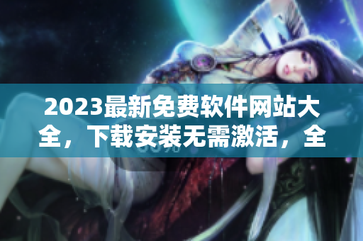 2023最新免費軟件網(wǎng)站大全，下載安裝無需激活，全網(wǎng)最全軟件資源庫