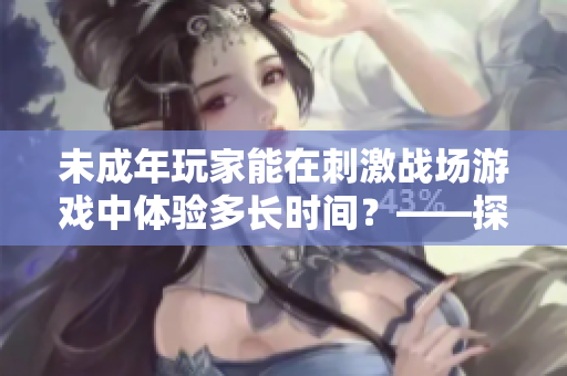 未成年玩家能在刺激戰(zhàn)場游戲中體驗(yàn)多長時間？——探究游戲時長限制問題