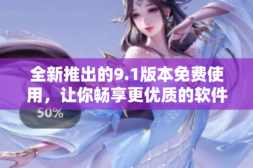 全新推出的9.1版本免費使用，讓你暢享更優(yōu)質(zhì)的軟件體驗