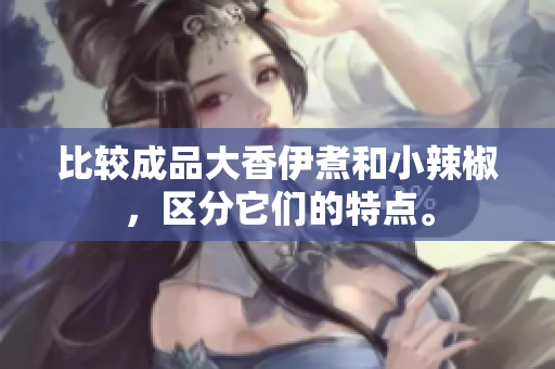 比較成品大香伊煮和小辣椒，區(qū)分它們的特點。