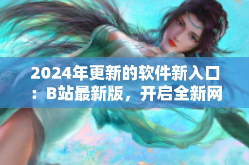 2024年更新的軟件新入口：B站最新版，開啟全新網(wǎng)絡(luò)視覺體驗(yàn)