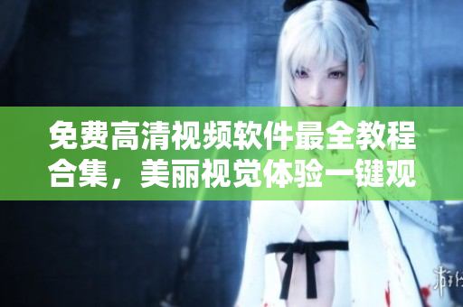 免費(fèi)高清視頻軟件最全教程合集，美麗視覺體驗(yàn)一鍵觀看
