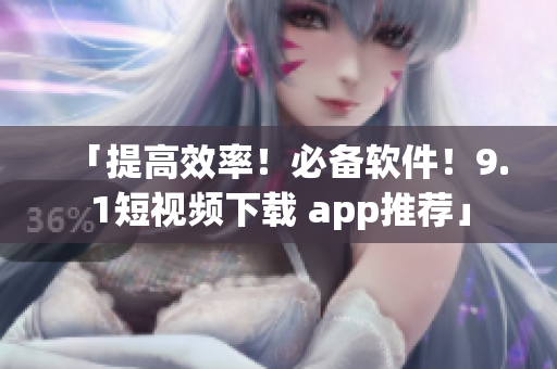 「提高效率！必備軟件！9.1短視頻下載 app推薦」
