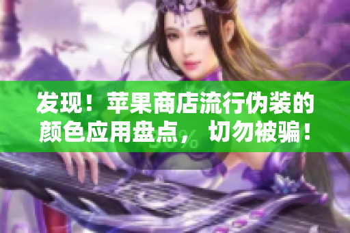發(fā)現(xiàn)！蘋果商店流行偽裝的顏色應(yīng)用盤點(diǎn)， 切勿被騙！