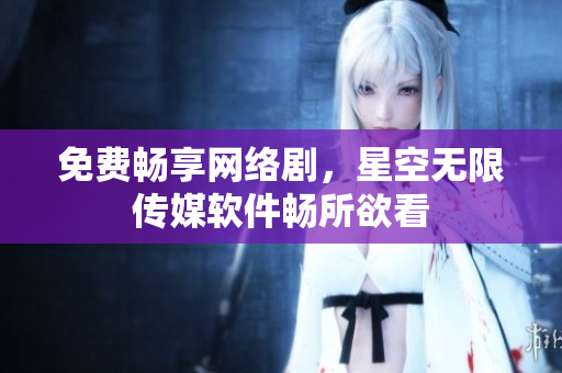 免費(fèi)暢享網(wǎng)絡(luò)劇，星空無限傳媒軟件暢所欲看