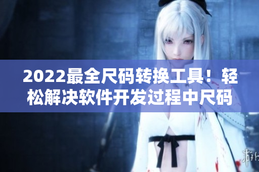 2022最全尺碼轉(zhuǎn)換工具！輕松解決軟件開發(fā)過程中尺碼混亂的問題！