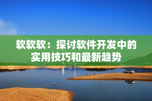軟軟軟：探討軟件開發(fā)中的實用技巧和最新趨勢