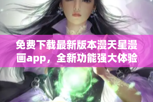 免費(fèi)下載最新版本漫天星漫畫app，全新功能強(qiáng)大體驗(yàn)更優(yōu)！