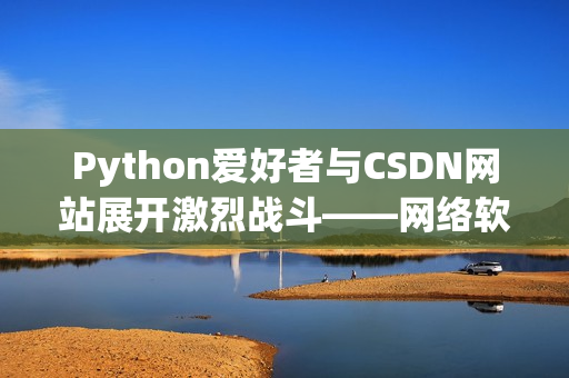 Python愛(ài)好者與CSDN網(wǎng)站展開(kāi)激烈戰(zhàn)斗——網(wǎng)絡(luò)軟件編輯的視角