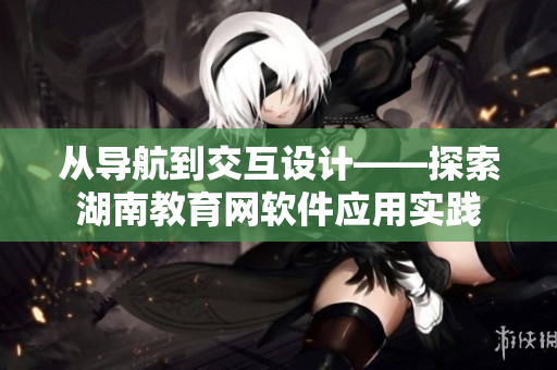 從導(dǎo)航到交互設(shè)計(jì)——探索湖南教育網(wǎng)軟件應(yīng)用實(shí)踐
