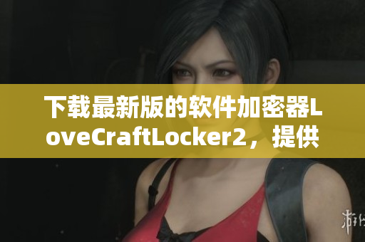 下載最新版的軟件加密器LoveCraftLocker2，提供全面的數(shù)據(jù)保護(hù)方案。