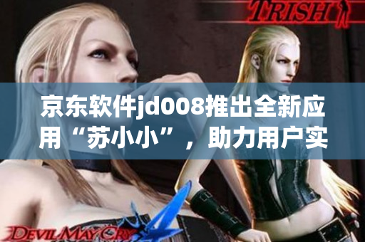 京東軟件jd008推出全新應用“蘇小小”，助力用戶實現(xiàn)智能生活