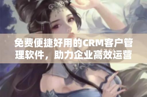 免費(fèi)便捷好用的CRM客戶管理軟件，助力企業(yè)高效運(yùn)營