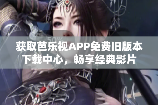 獲取芭樂視APP免費舊版本下載中心，暢享經(jīng)典影片