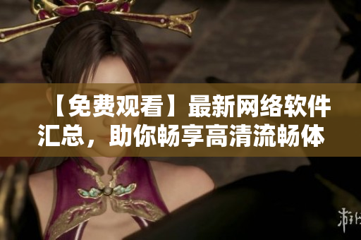 【免費(fèi)觀看】最新網(wǎng)絡(luò)軟件匯總，助你暢享高清流暢體驗(yàn)！