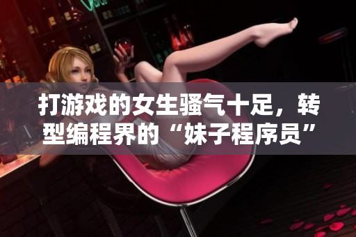 打游戲的女生騷氣十足，轉型編程界的“妹子程序員”