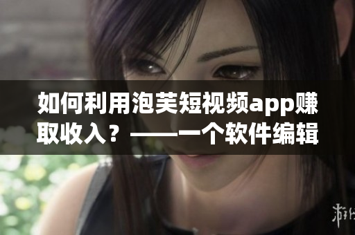 如何利用泡芙短視頻app賺取收入？——一個(gè)軟件編輯的探討