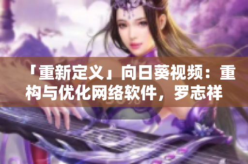 「重新定義」向日葵視頻：重構(gòu)與優(yōu)化網(wǎng)絡(luò)軟件，羅志祥帶領(lǐng)團(tuán)隊(duì)實(shí)現(xiàn)無縫流媒體體驗(yàn)