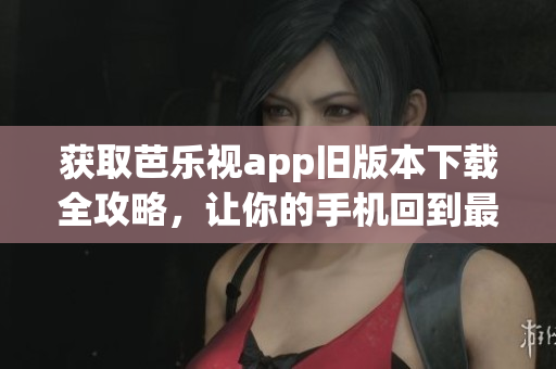 獲取芭樂視app舊版本下載全攻略，讓你的手機回到最佳狀態(tài)