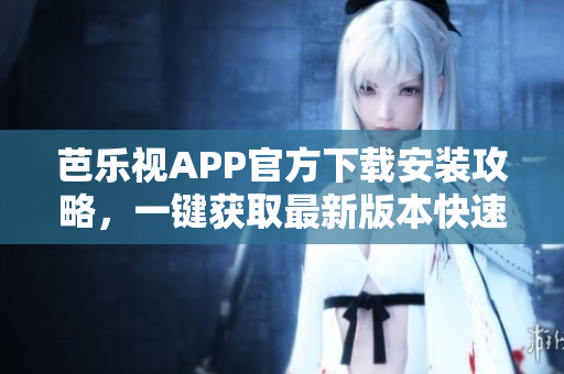 芭樂視APP官方下載安裝攻略，一鍵獲取最新版本快速安裝指南