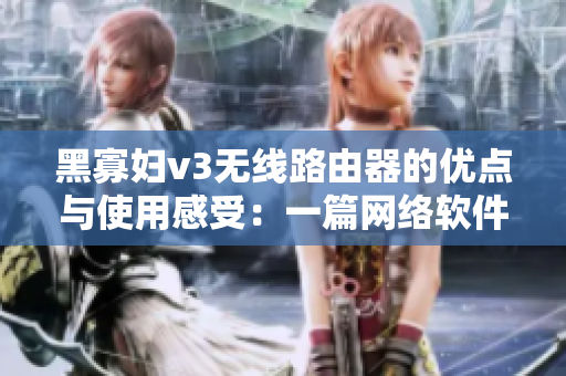 黑寡婦v3無線路由器的優(yōu)點與使用感受：一篇網(wǎng)絡軟件編輯的體驗分享