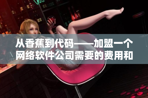 從香蕉到代碼——加盟一個(gè)網(wǎng)絡(luò)軟件公司需要的費(fèi)用和流程