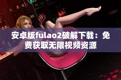 安卓版fulao2破解下載：免費(fèi)獲取無限視頻資源