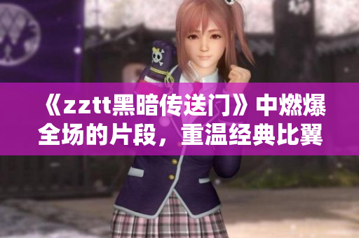 《zztt黑暗傳送門》中燃爆全場的片段，重溫經典比翼飛翔！