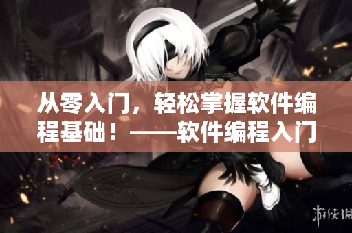 從零入門(mén)，輕松掌握軟件編程基礎(chǔ)！——軟件編程入門(mén)指南