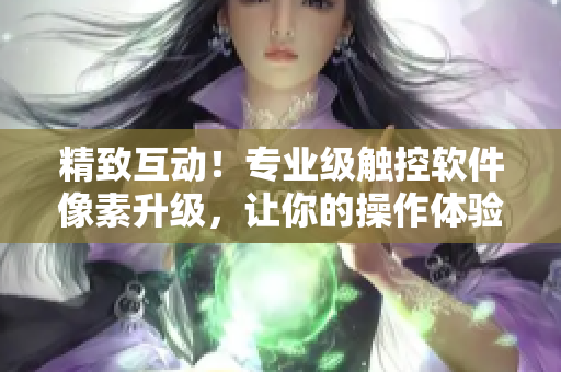 精致互動！專業(yè)級觸控軟件像素升級，讓你的操作體驗飛升至18+高度！
