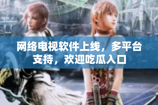 網(wǎng)絡(luò)電視軟件上線，多平臺(tái)支持，歡迎吃瓜入口