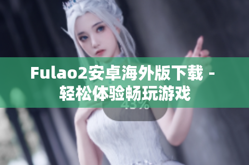 Fulao2安卓海外版下載 - 輕松體驗(yàn)暢玩游戲