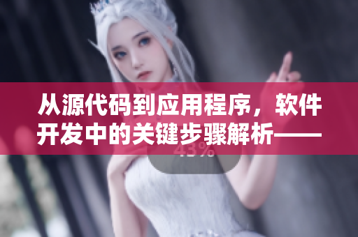 從源代碼到應(yīng)用程序，軟件開發(fā)中的關(guān)鍵步驟解析——一個編輯的視角